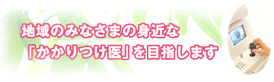 地域のみなさまの身近な「かかりつけ医」を目指します